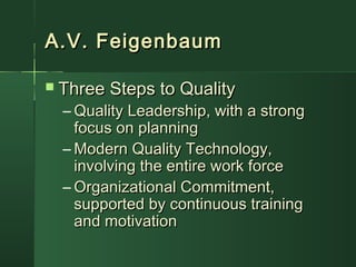 A.V. FeigenbaumA.V. Feigenbaum
 Three Steps to QualityThree Steps to Quality
– Quality Leadership, with a strongQuality Leadership, with a strong
focus on planningfocus on planning
– Modern Quality Technology,Modern Quality Technology,
involving the entire work forceinvolving the entire work force
– Organizational Commitment,Organizational Commitment,
supported by continuous trainingsupported by continuous training
and motivationand motivation
 