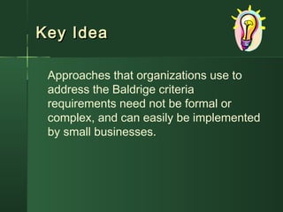 Key IdeaKey Idea
Approaches that organizations use to
address the Baldrige criteria
requirements need not be formal or
complex, and can easily be implemented
by small businesses.
 
