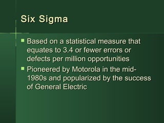 Six SigmaSix Sigma
 Based on a statistical measure thatBased on a statistical measure that
equates to 3.4 or fewer errors orequates to 3.4 or fewer errors or
defects per million opportunitiesdefects per million opportunities
 Pioneered by Motorola in the mid-Pioneered by Motorola in the mid-
1980s and popularized by the success1980s and popularized by the success
of General Electricof General Electric
 