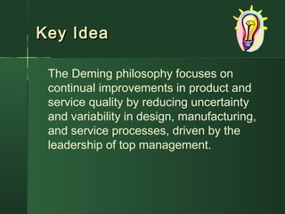 Key IdeaKey Idea
The Deming philosophy focuses on
continual improvements in product and
service quality by reducing uncertainty
and variability in design, manufacturing,
and service processes, driven by the
leadership of top management.
 