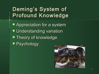66
Deming’s System ofDeming’s System of
Profound KnowledgeProfound Knowledge
 Appreciation for a systemAppreciation for a system
 Understanding variationUnderstanding variation
 Theory of knowledgeTheory of knowledge
 PsychologyPsychology
 