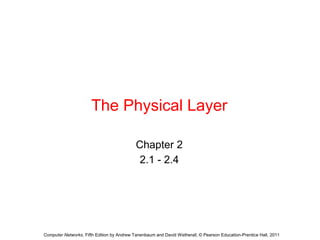 The Physical Layer 
Chapter 2 
2.1 - 2.4 
Computer Networks, Fifth Edition by Andrew Tanenbaum and David Wetherall, © Pearson Education-Prentice Hall, 2011 
 
