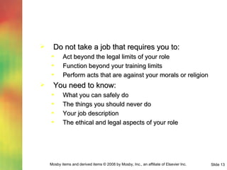 Do not take a job that requires you to: Act beyond the legal limits of your role Function beyond your training limits Perform acts that are against your morals or religion You need to know: What you can safely do The things you should never do Your job description The ethical and legal aspects of your role 