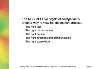 The NCSBN’s  Five Rights of Delegation  is another way to view the delegation process. The right task The right circumstances The right person The right directions and communication The right supervision 