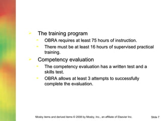 The training program OBRA requires at least 75 hours of instruction. There must be at least 16 hours of supervised practical training. Competency evaluation The competency evaluation has a written test and a skills test. OBRA allows at least 3 attempts to successfully complete the evaluation. 