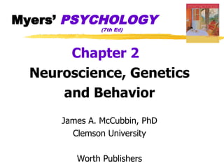Myers’ PSYCHOLOGY
               (7th Ed)




       Chapter 2
  Neuroscience, Genetics
      and Behavior
      James A. McCubbin, PhD
        Clemson University

         Worth Publishers
 