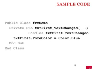 SAMPLE CODE
Public Class frmDemo
Private Sub txtFirst_TextChanged(...)
Handles txtFirst.TextChanged
txtFirst.ForeColor = Color.Blue
End Sub
End Class
10
 