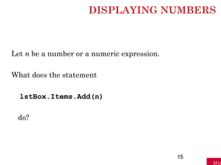 DISPLAYING NUMBERS
Let n be a number or a numeric expression.
What does the statement
lstBox.Items.Add(n)
do?
15
 