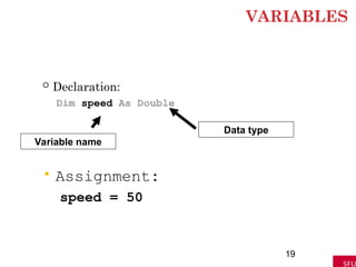 VARIABLES
 Declaration:
Dim speed As Double
19
Variable name
Data type
• Assignment:
speed = 50
 