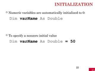 INITIALIZATION
 Numeric variables are automatically initialized to 0:
Dim varName As Double
 To specify a nonzero initial value
Dim varName As Double = 50
22
 