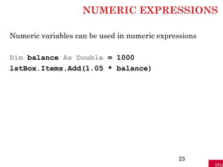 NUMERIC EXPRESSIONS
Numeric variables can be used in numeric expressions
Dim balance As Double = 1000
lstBox.Items.Add(1.05 * balance)
23
 