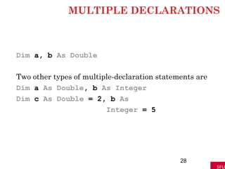 MULTIPLE DECLARATIONS
Dim a, b As Double
Two other types of multiple-declaration statements are
Dim a As Double, b As Integer
Dim c As Double = 2, b As
Integer = 5
28
 