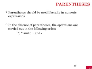 PARENTHESES
 Parentheses should be used liberally in numeric
expressions
 In the absence of parentheses, the operations are
carried out in the following order:
^, * and /, + and -
29
 