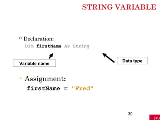 STRING VARIABLE
 Declaration:
Dim firstName As String
39
Variable name
Data type
• Assignment:
firstName = "Fred"
 