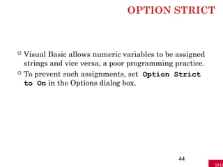 OPTION STRICT
 Visual Basic allows numeric variables to be assigned
strings and vice versa, a poor programming practice.
 To prevent such assignments, set Option Strict
to On in the Options dialog box.
44
 