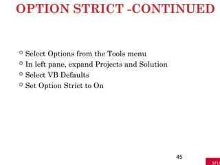 OPTION STRICT -CONTINUED
 Select Options from the Tools menu
 In left pane, expand Projects and Solution
 Select VB Defaults
 Set Option Strict to On
45
 