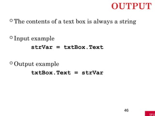 OUTPUT
 The contents of a text box is always a string
 Input example
strVar = txtBox.Text
 Output example
txtBox.Text = strVar
46
 