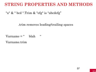 STRING PROPERTIES AND METHODS
"a" & " bcd ".Trim & "efg" is “abcdefg”
.trim removes leading/trailing spaces
Varname = “ blah “
Varname.trim
57
 
