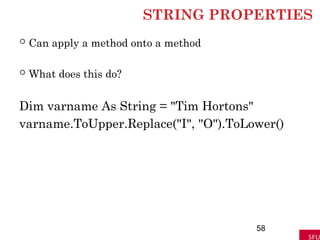 STRING PROPERTIES
 Can apply a method onto a method
 What does this do?
Dim varname As String = "Tim Hortons"
varname.ToUpper.Replace("I", "O").ToLower()
58
 