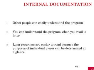 INTERNAL DOCUMENTATION
1. Other people can easily understand the program
2. You can understand the program when you read it
later
3. Long programs are easier to read because the
purposes of individual pieces can be determined at
a glance
65
 