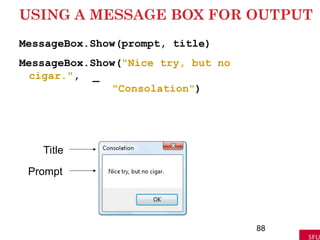 USING A MESSAGE BOX FOR OUTPUT
MessageBox.Show(prompt, title)
MessageBox.Show("Nice try, but no
cigar.", _
"Consolation")
88
Title
Prompt
 