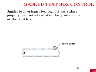 MASKED TEXT BOX CONTROL
Similar to an ordinary text box, but has a Mask
property that restricts what can be typed into the
masked text box.
89
Tasks button
 