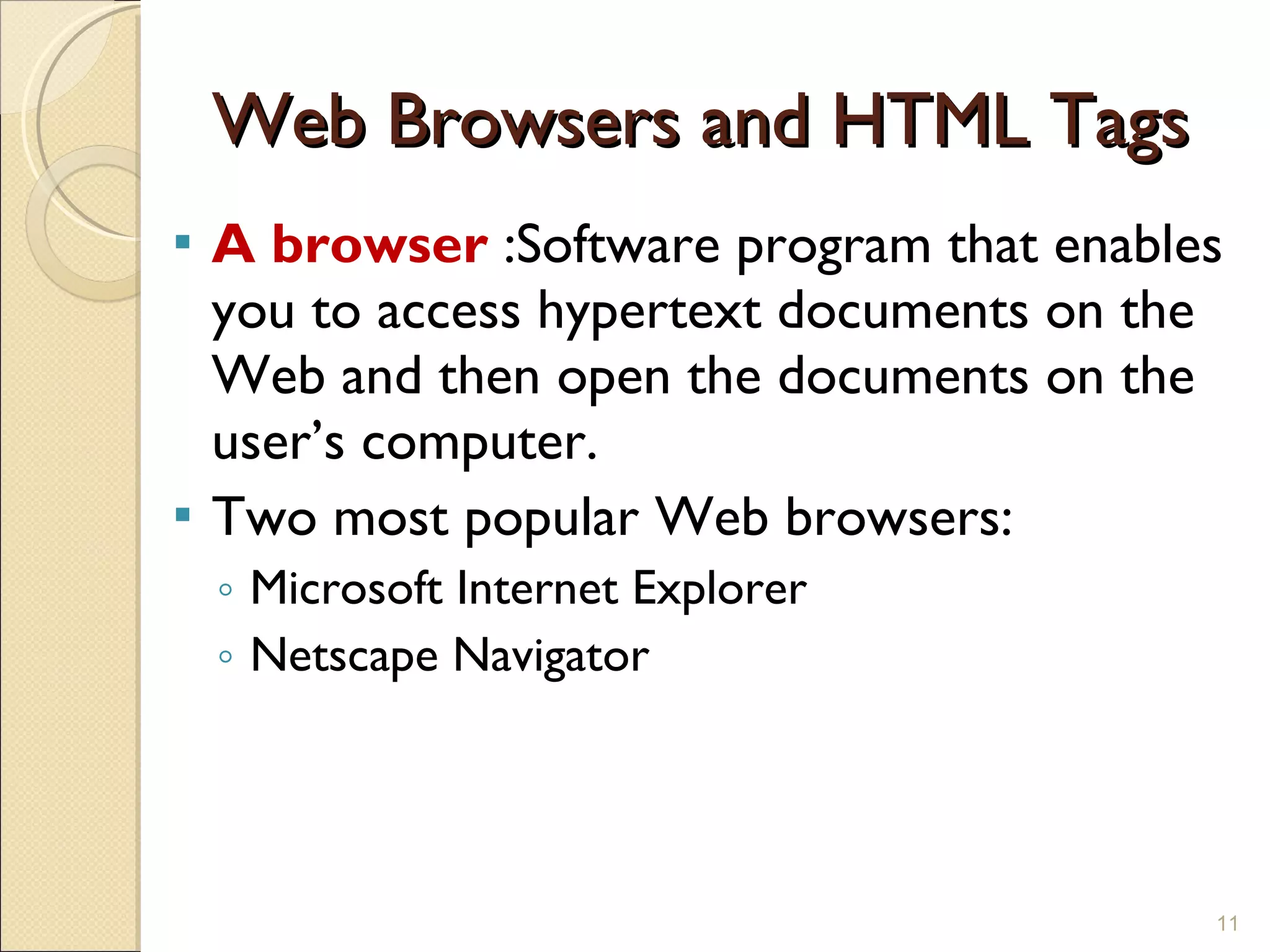Web Browsers and HTML Tags A browser  :Software program that enables you to access hypertext documents on the Web and then open the documents on the user’s computer. Two most popular Web browsers: Microsoft Internet Explorer Netscape Navigator 