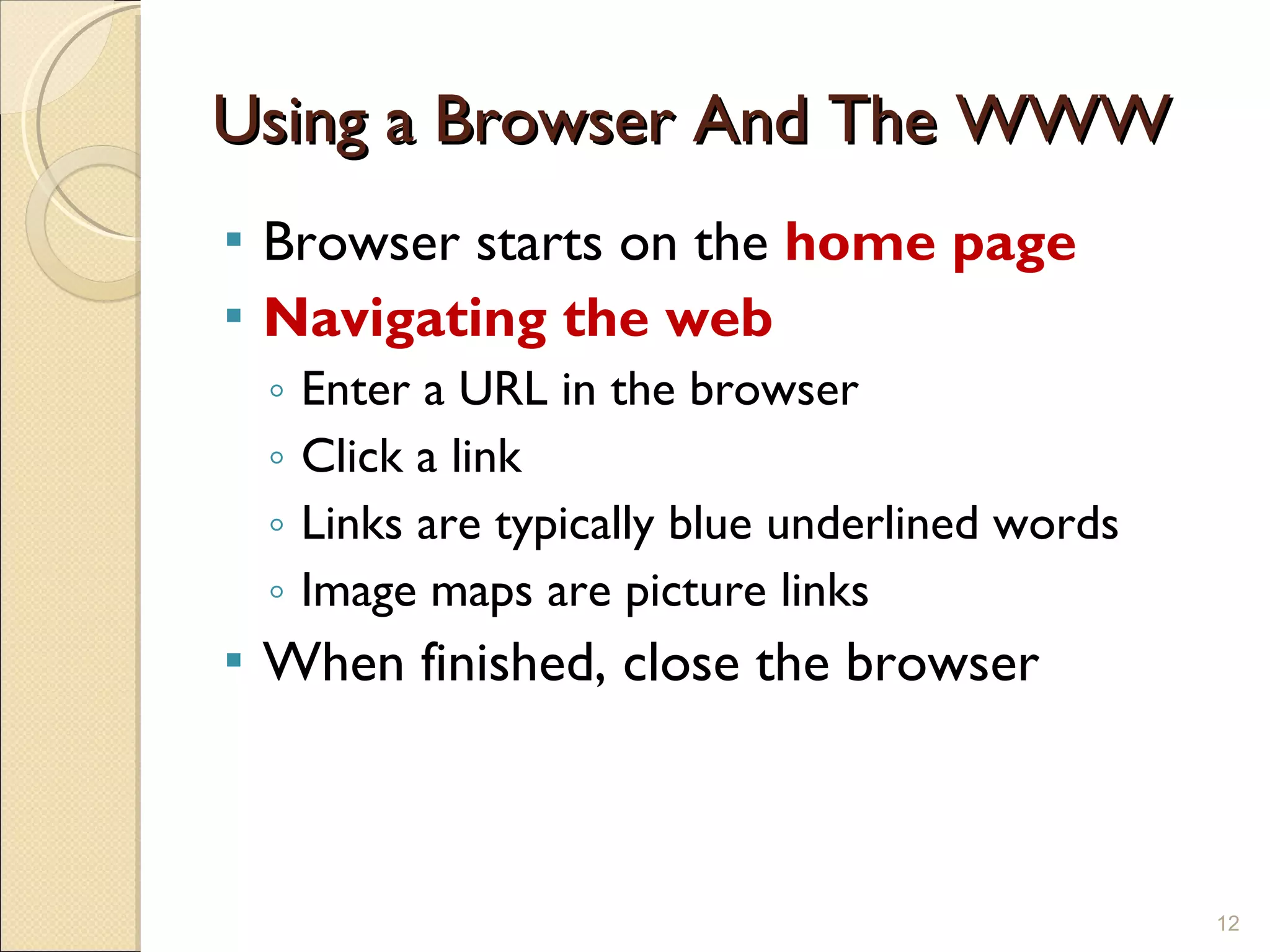 Using a Browser And The WWW Browser starts on the  home page Navigating the web Enter a URL in the browser Click a link Links are typically blue underlined words Image maps are picture links When finished, close the browser 