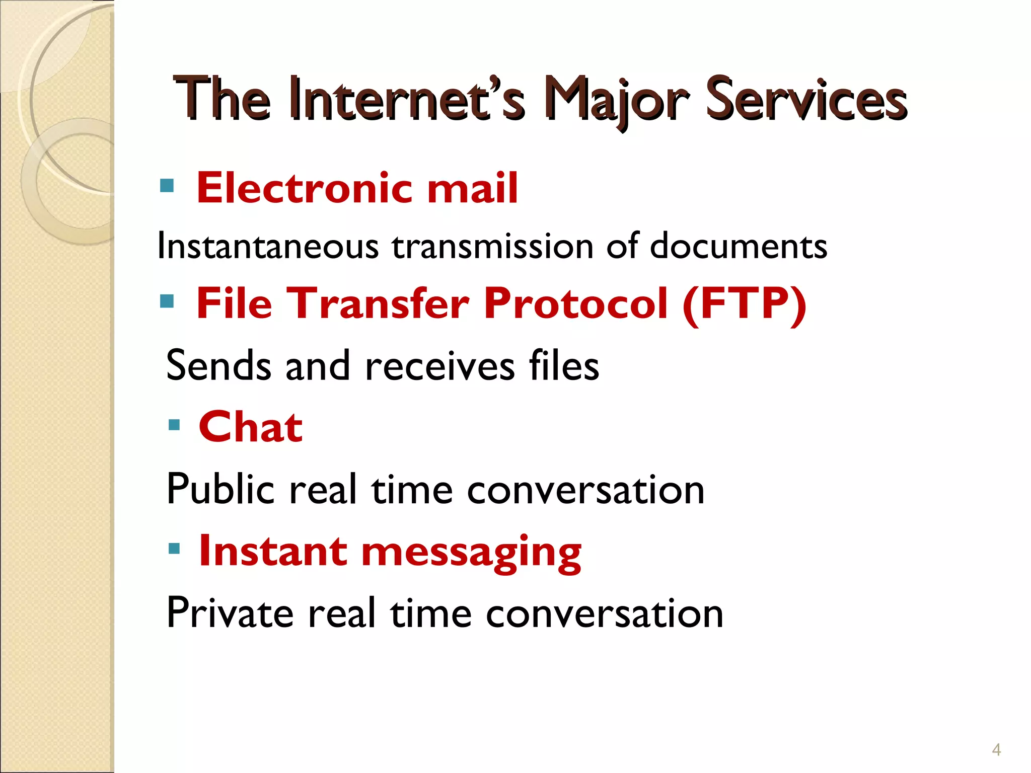 The Internet’s Major Services Electronic mail Instantaneous transmission of documents File Transfer Protocol (FTP) Sends and receives files Chat Public real time conversation Instant messaging Private real time conversation 