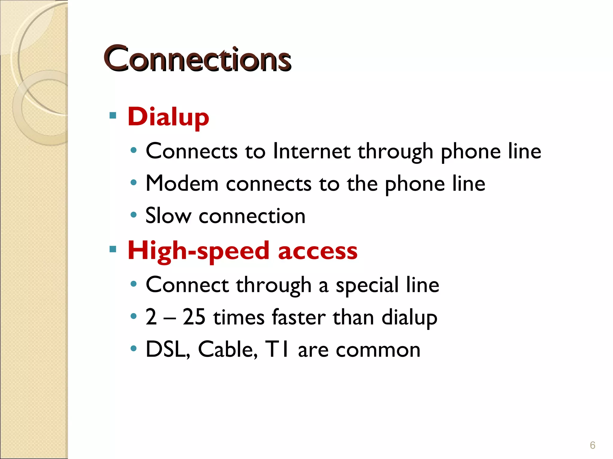 Connections Dialup Connects to Internet through phone line Modem connects to the phone line Slow connection High-speed access Connect through a special line 2 – 25 times faster than dialup DSL, Cable, T1 are common 