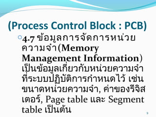(Process Control Block : PCB)
o4.7 ข้อมูลการจัดการหน่วย
ความจำา(Memory
Management Information)
เป็นข้อมูลเกี่ยวกับหน่วยความจำา
ที่ระบบปฏิบัติการกำาหนดไว้ เช่น
ขนาดหน่วยความจำา, ค่าของรีจิส
เตอร์, Page table และ Segment
table เป็นต้น 9
 