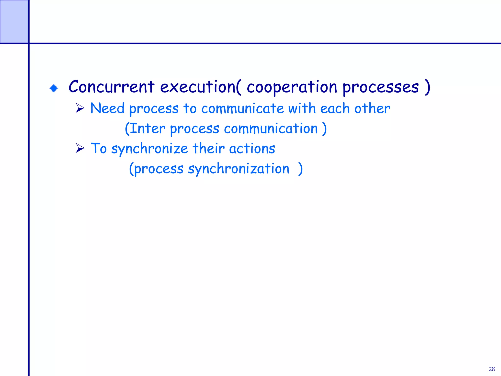 28
Concurrent execution( cooperation processes )
 Need process to communicate with each other
(Inter process communication )
 To synchronize their actions
(process synchronization )
 