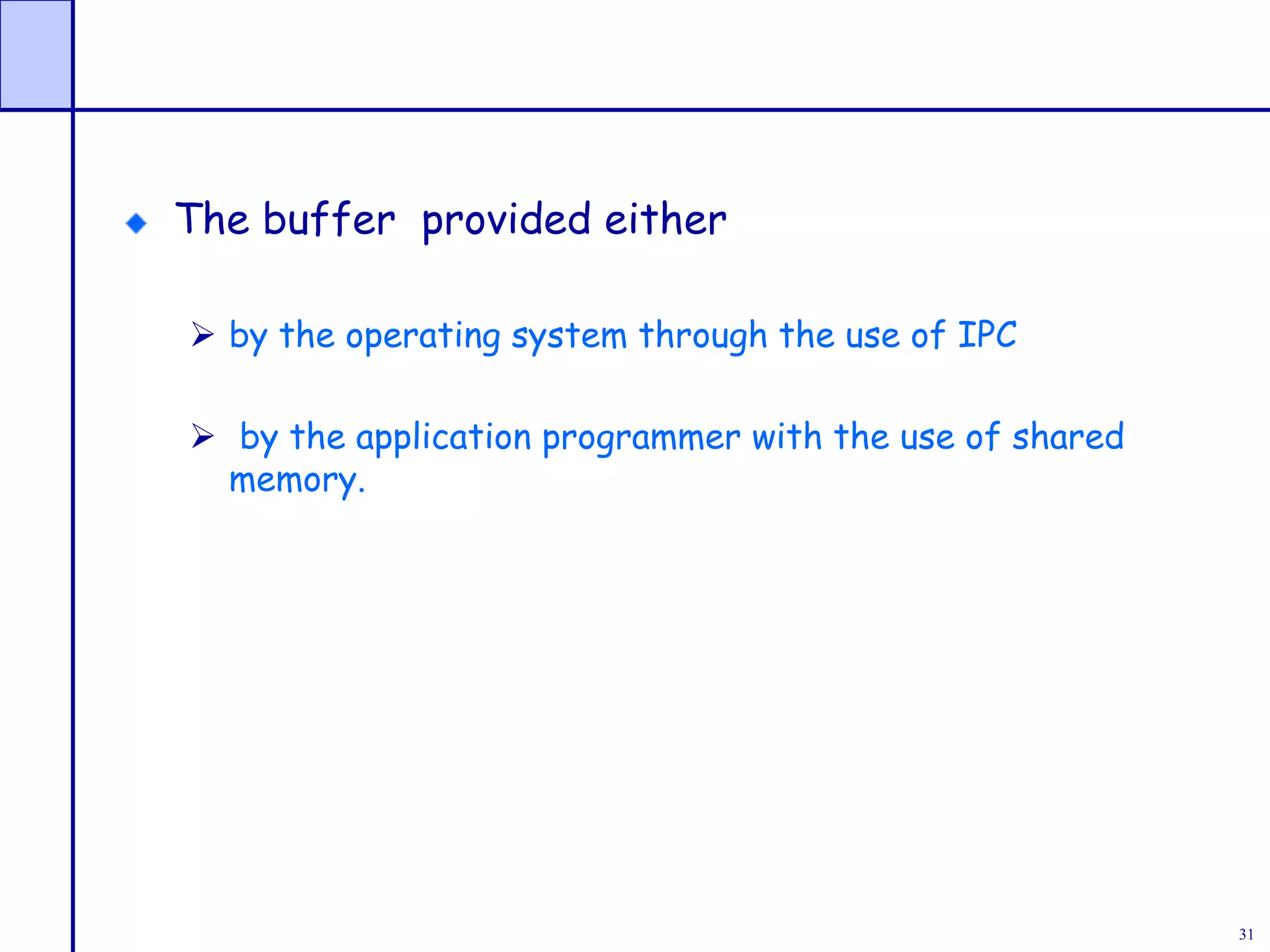 31
The buffer provided either
 by the operating system through the use of IPC
 by the application programmer with the use of shared
memory.
 