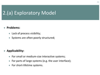 26
2.(a) Exploratory Model
 Problems:
 Lack of process visibility;
 Systems are often poorly structured;
 Applicability:
 For small or medium-size interactive systems;
 For parts of large systems (e.g. the user interface);
 For short-lifetime systems.
 