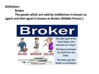 Definition:
Broker
The goods which are sold by middleman is known as
agent and that agent is known as Broker (Middle Person )
 