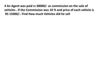 4 An Agent was paid rs 30000/- as commission on the sale of
vehicles . If the Commission was 10 % and price of each vehicle is
RS 15000/-. Find How much Vehicles did he sell
 