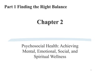 1
Chapter 2
Psychosocial Health: Achieving
Mental, Emotional, Social, and
Spiritual Wellness
Part 1 Finding the Right Balance
 