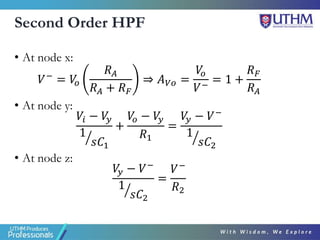 Second Order HPF
• At node x:
𝑉− = 𝑉
𝑜
𝑅𝐴
𝑅𝐴 + 𝑅𝐹
⇒ 𝐴𝑉𝑜 =
𝑉
𝑜
𝑉−
= 1 +
𝑅𝐹
𝑅𝐴
• At node y:
𝑉𝑖 − 𝑉
𝑦
ൗ
1
𝑠𝐶1
+
𝑉
𝑜 − 𝑉
𝑦
𝑅1
=
𝑉
𝑦 − 𝑉−
ൗ
1
𝑠𝐶2
• At node z:
𝑉
𝑦 − 𝑉−
ൗ
1
𝑠𝐶2
=
𝑉−
𝑅2
 