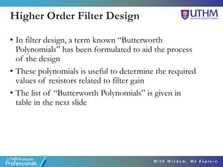 Higher Order Filter Design
• In filter design, a term known “Butterworth
Polynomials” has been formulated to aid the process
of the design
• These polynomials is useful to determine the required
values of resistors related to filter gain
• The list of “Butterworth Polynomials” is given in
table in the next slide
 