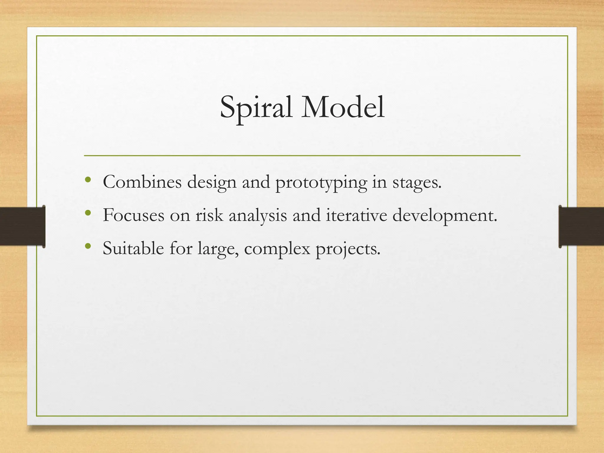 Spiral Model
• Combines design and prototyping in stages.
• Focuses on risk analysis and iterative development.
• Suitable for large, complex projects.
 