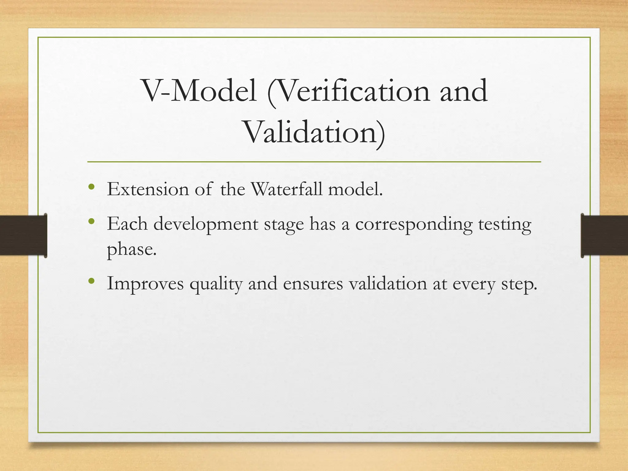 V-Model (Verification and
Validation)
• Extension of the Waterfall model.
• Each development stage has a corresponding testing
phase.
• Improves quality and ensures validation at every step.
 