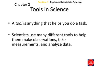 Section 1  Tools and Models in Science Chapter 2 Tools in Science A tool is anything that helps you do a task.  Scientists use many different tools to help them make observations, take measurements, and analyze data. 