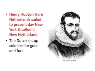 • Henry Hudson from
  Netherlands sailed
  to present day New
  York & called it
  New Netherland
• The Dutch set up
  colonies for gold
  and furs
 