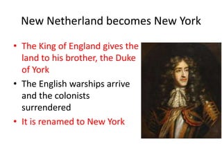New Netherland becomes New York
• The King of England gives the
  land to his brother, the Duke
  of York
• The English warships arrive
  and the colonists
  surrendered
• It is renamed to New York
 