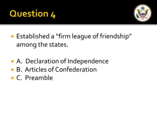  Established a “firm league of friendship” 
among the states. 
 A. Declaration of Independence 
 B. Articles of Confederation 
 C. Preamble 
 