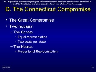 D. The Connecticut Compromise The Great Compromise  Two houses The Senate Equal representation Two seats per state The House. Proportional Representation. 09/15/09 12.1 Explain the fundamental principles and moral values of American democracy as expressed in the U.S. Constitution and other essential documents of American democracy.  