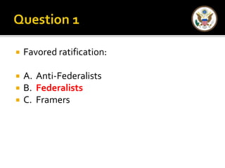  Favored ratification: 
 A. Anti-Federalists 
 B. Federalists 
 C. Framers 
 