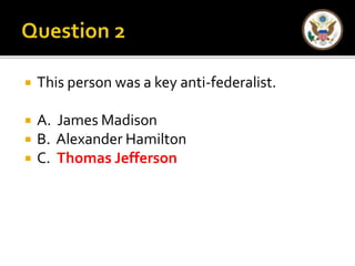  This person was a key anti-federalist. 
 A. James Madison 
 B. Alexander Hamilton 
 C. Thomas Jefferson 
 