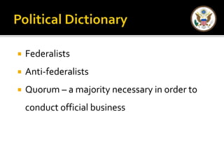  Federalists 
 Anti-federalists 
 Quorum – a majority necessary in order to 
conduct official business 
 