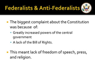  The biggest complaint about the Constitution 
was because of: 
 Greatly increased powers of the central 
government 
 A lack of the Bill of Rights. 
 This meant lack of freedom of speech, press, 
and religion. 
 